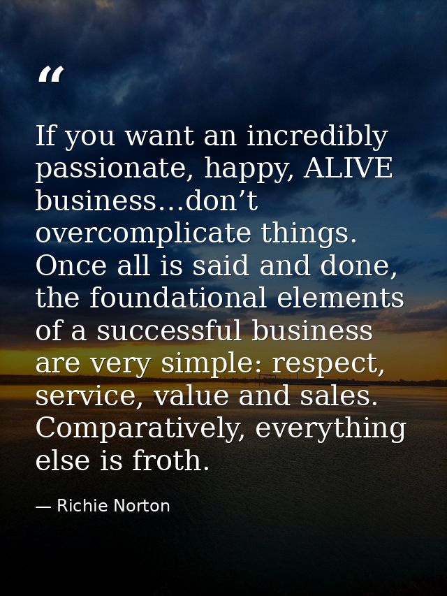 If you want an incredibly passionate, happy, ALIVE business…don’t overcomplicate things. Once all is said and done, the  — Richie Norton