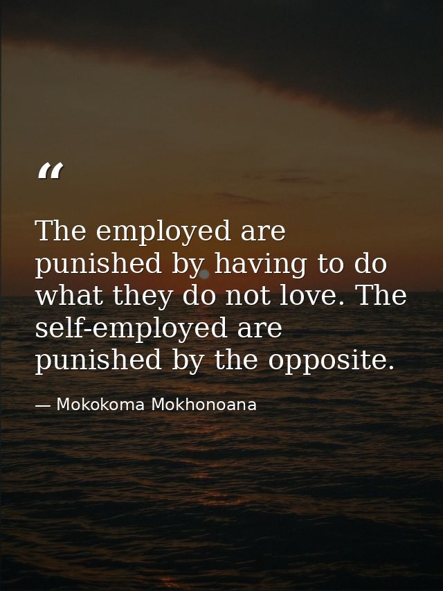 The employed are punished by having to do what they do not love. The self-employed are punished by the opposite. — Mokokoma Mokhonoana