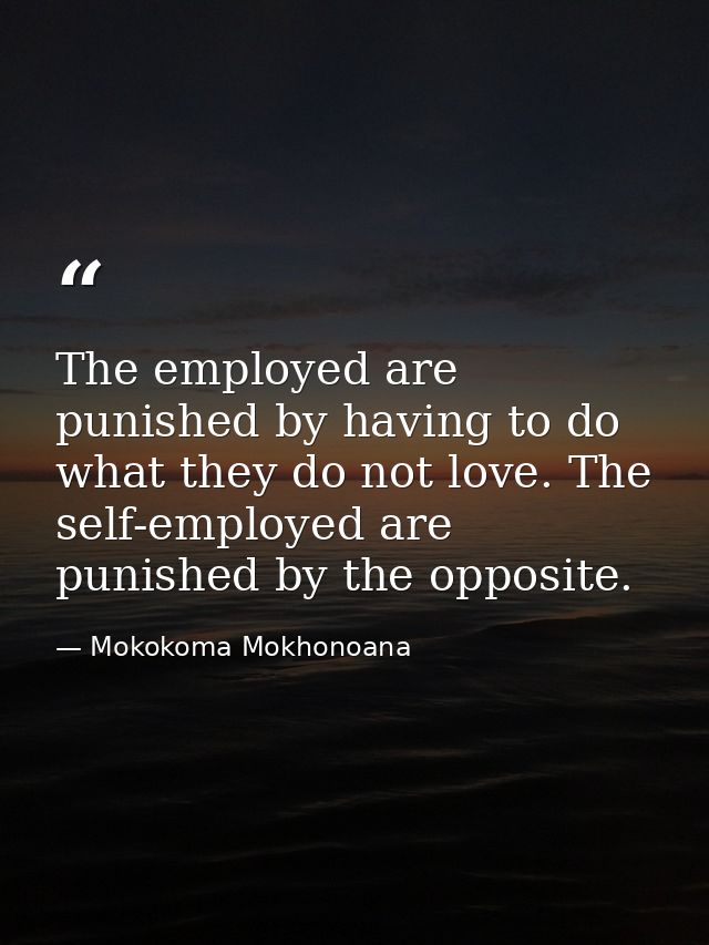 The employed are punished by having to do what they do not love. The self-employed are punished by the opposite. — Mokokoma Mokhonoana