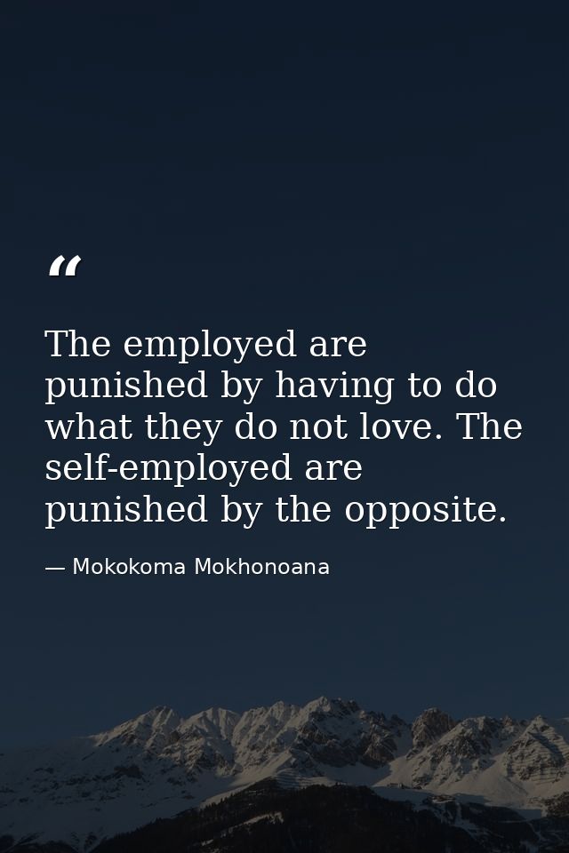 The employed are punished by having to do what they do not love. The self-employed are punished by the opposite. — Mokokoma Mokhonoana