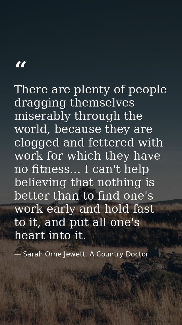 There are plenty of people dragging themselves miserably through the world, because they are clogged and fettered with w — Sarah Orne Jewett, A Country Doctor