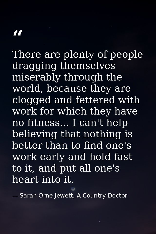 There are plenty of people dragging themselves miserably through the world, because they are clogged and fettered with w — Sarah Orne Jewett, A Country Doctor