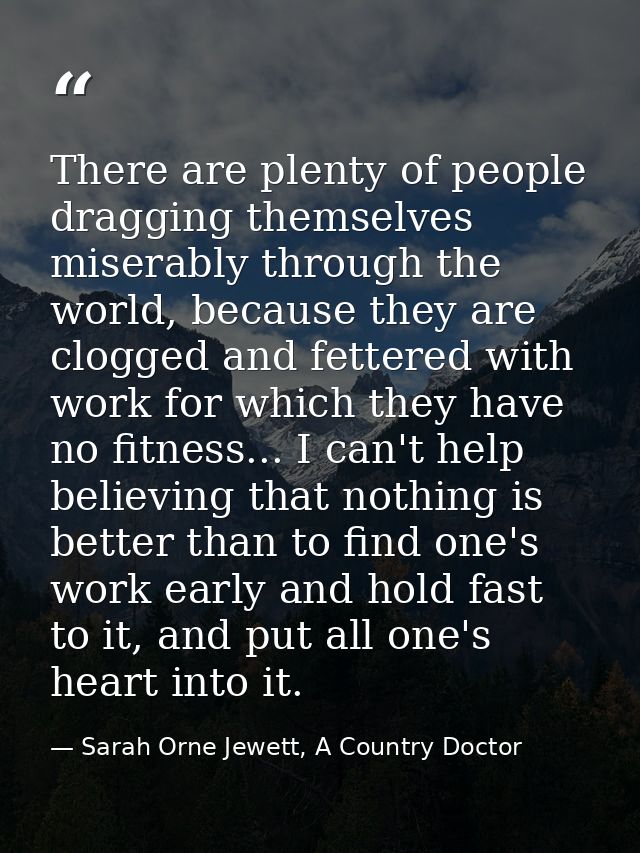 There are plenty of people dragging themselves miserably through the world, because they are clogged and fettered with w — Sarah Orne Jewett, A Country Doctor