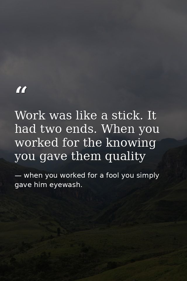 Work was like a stick. It had two ends. When you worked for the knowing you gave them quality — when you worked for a fool you simply gave him eyewash.