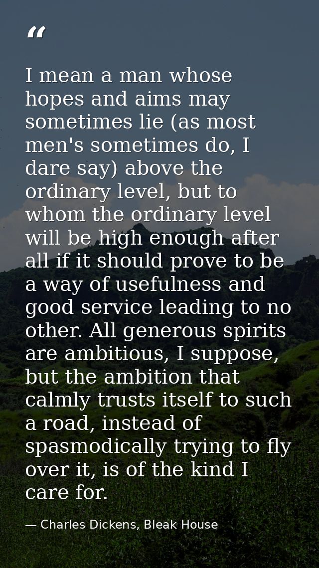 I mean a man whose hopes and aims may sometimes lie (as most men's sometimes do, I dare say) above the ordinary level, b — Charles Dickens, Bleak House