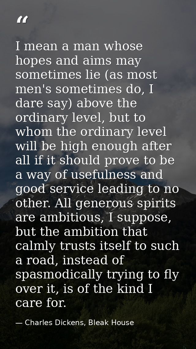 I mean a man whose hopes and aims may sometimes lie (as most men's sometimes do, I dare say) above the ordinary level, b — Charles Dickens, Bleak House