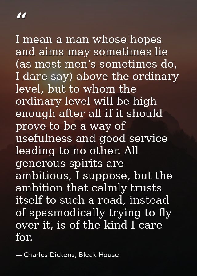 I mean a man whose hopes and aims may sometimes lie (as most men's sometimes do, I dare say) above the ordinary level, b — Charles Dickens, Bleak House
