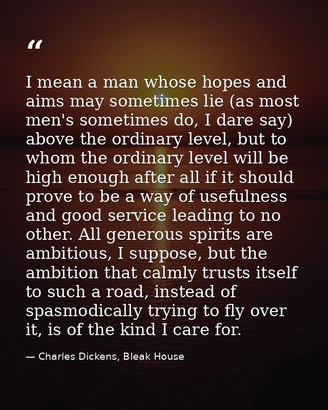 I mean a man whose hopes and aims may sometimes lie (as most men's sometimes do, I dare say) above the ordinary level, b — Charles Dickens, Bleak House