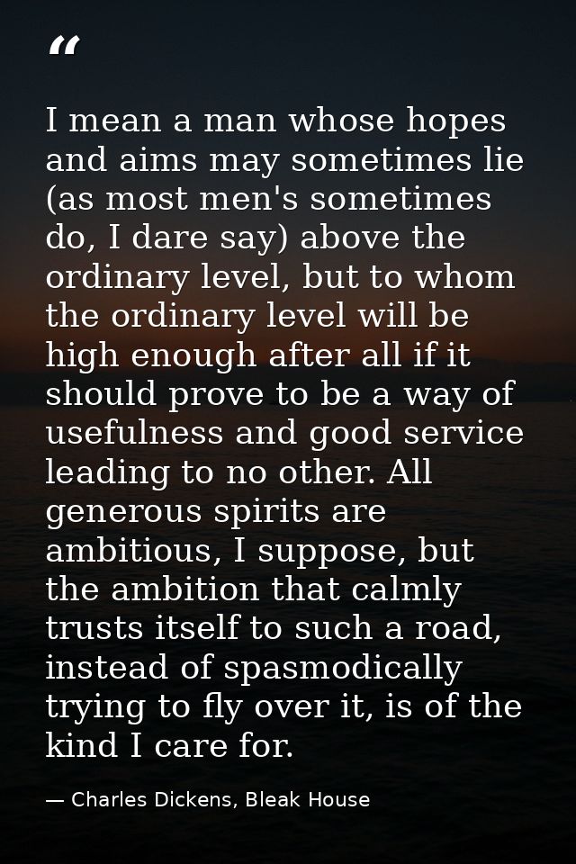 I mean a man whose hopes and aims may sometimes lie (as most men's sometimes do, I dare say) above the ordinary level, b — Charles Dickens, Bleak House