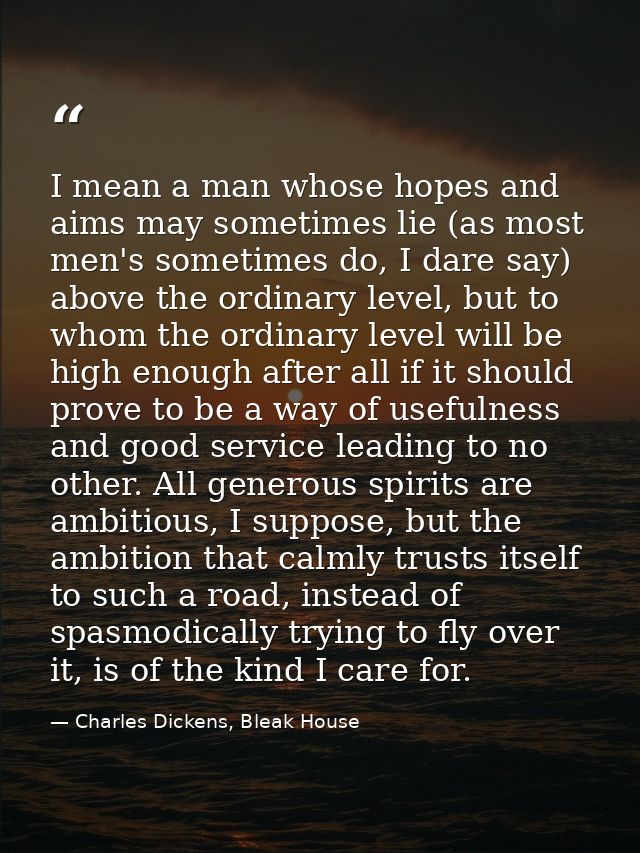 I mean a man whose hopes and aims may sometimes lie (as most men's sometimes do, I dare say) above the ordinary level, b — Charles Dickens, Bleak House