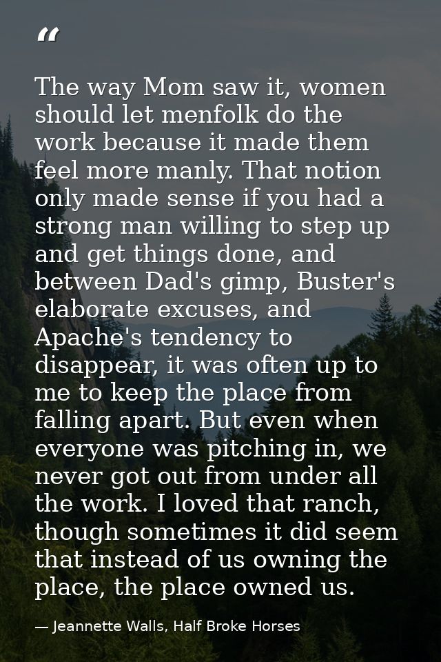 The way Mom saw it, women should let menfolk do the work because it made them feel more manly. That notion only made sen — Jeannette Walls, Half Broke Horses