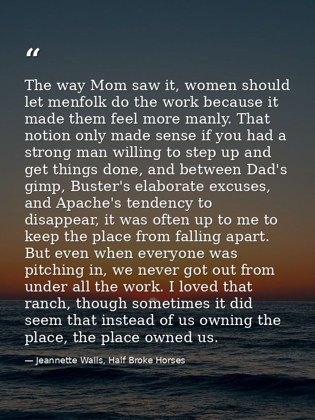 The way Mom saw it, women should let menfolk do the work because it made them feel more manly. That notion only made sen — Jeannette Walls, Half Broke Horses