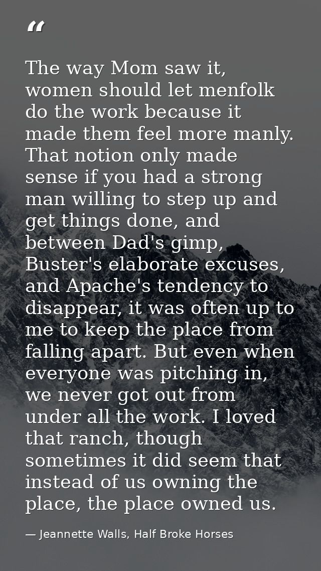 The way Mom saw it, women should let menfolk do the work because it made them feel more manly. That notion only made sen — Jeannette Walls, Half Broke Horses