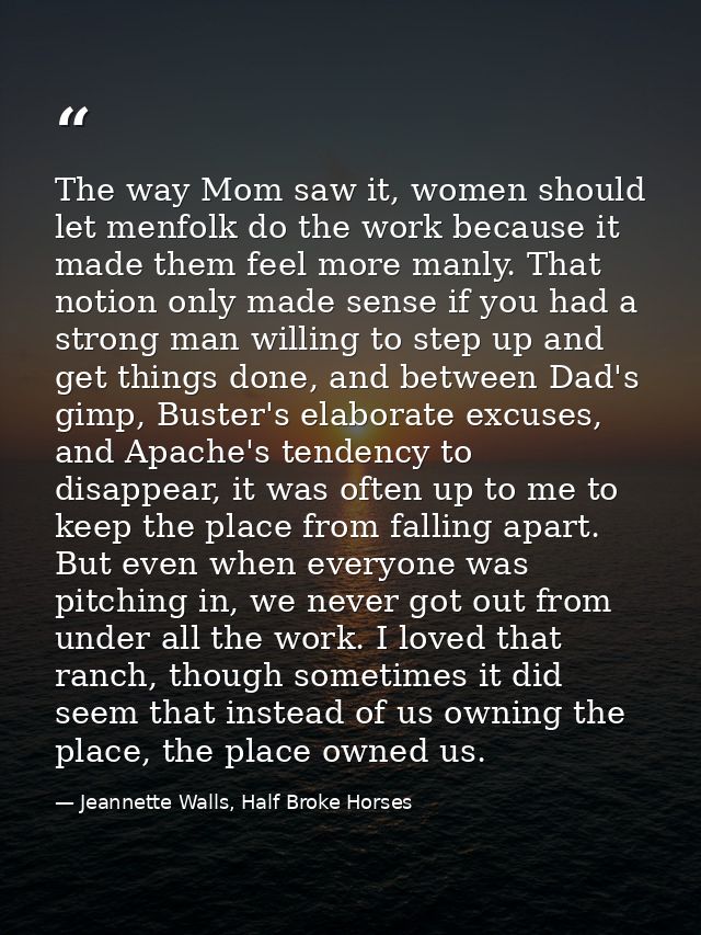 The way Mom saw it, women should let menfolk do the work because it made them feel more manly. That notion only made sen — Jeannette Walls, Half Broke Horses
