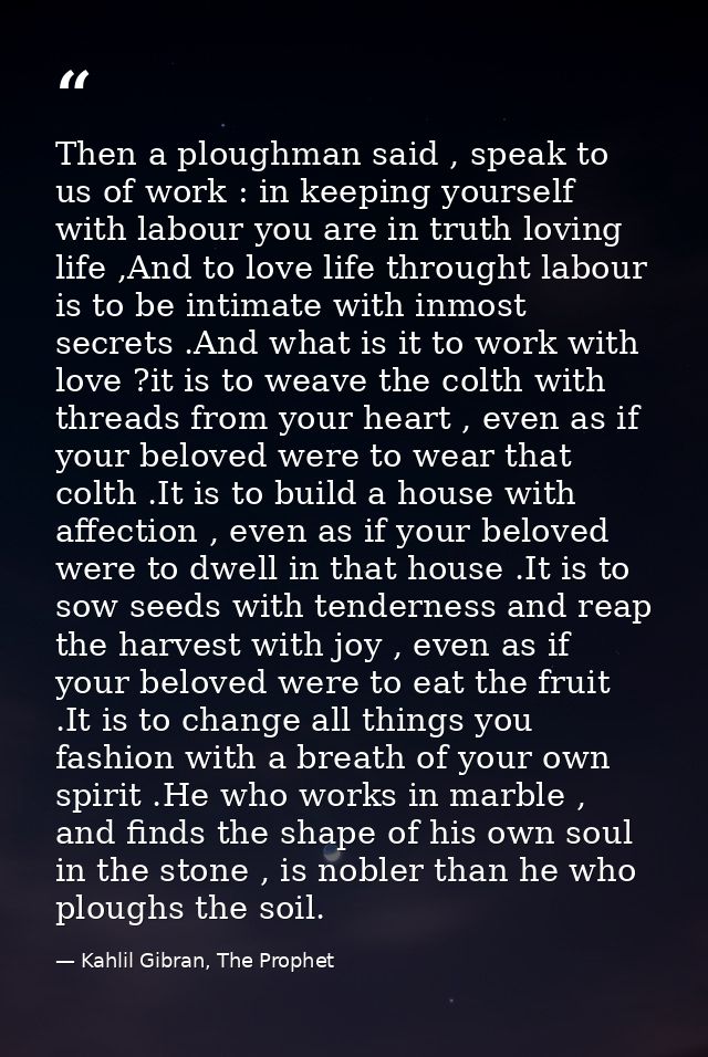 Then a ploughman said , speak to us of work : in keeping yourself with labour you are in truth loving life ,And to love  — Kahlil Gibran, The Prophet