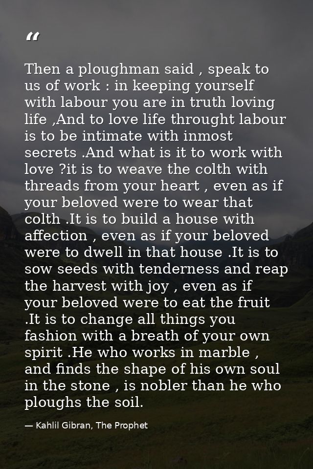 Then a ploughman said , speak to us of work : in keeping yourself with labour you are in truth loving life ,And to love  — Kahlil Gibran, The Prophet