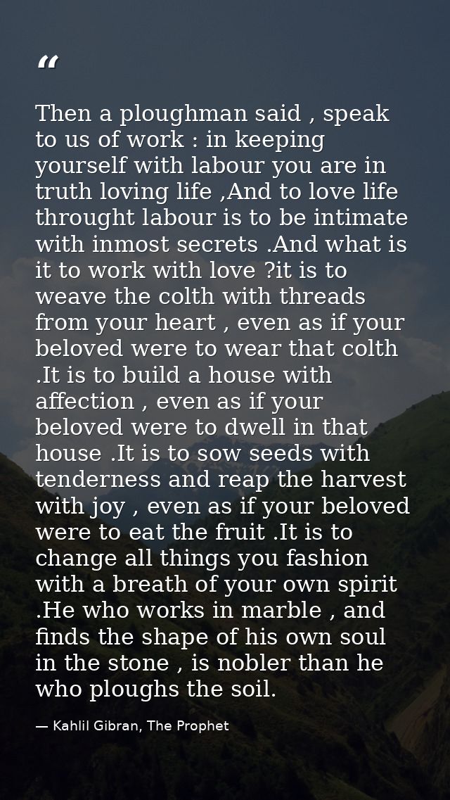 Then a ploughman said , speak to us of work : in keeping yourself with labour you are in truth loving life ,And to love  — Kahlil Gibran, The Prophet