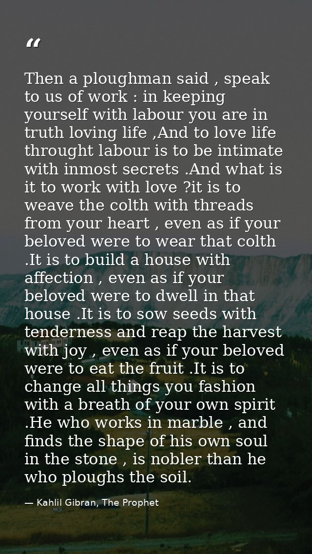 Then a ploughman said , speak to us of work : in keeping yourself with labour you are in truth loving life ,And to love  — Kahlil Gibran, The Prophet