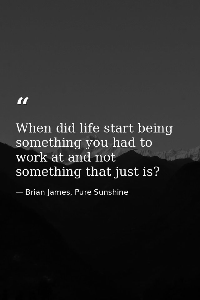 When did life start being something you had to work at and not something that just is? — Brian James, Pure Sunshine
