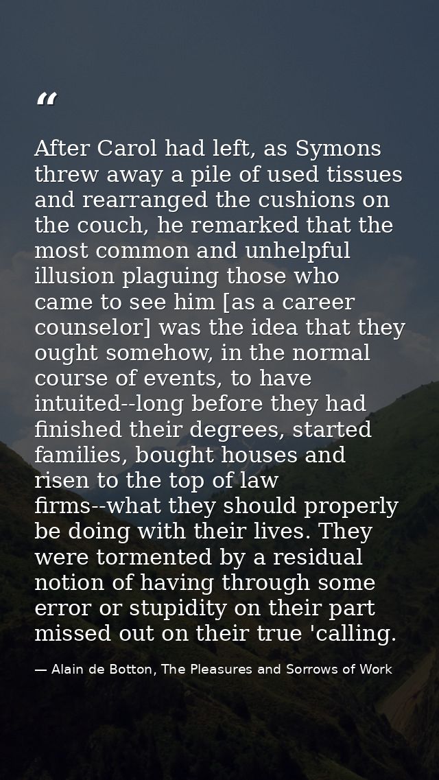 After Carol had left, as Symons threw away a pile of used tissues and rearranged the cushions on the couch, he remarked  — Alain de Botton, The Pleasures and Sorrows of Work