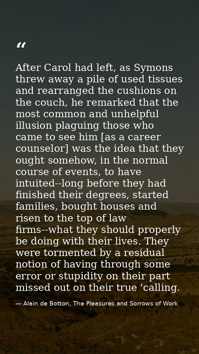 After Carol had left, as Symons threw away a pile of used tissues and rearranged the cushions on the couch, he remarked  — Alain de Botton, The Pleasures and Sorrows of Work