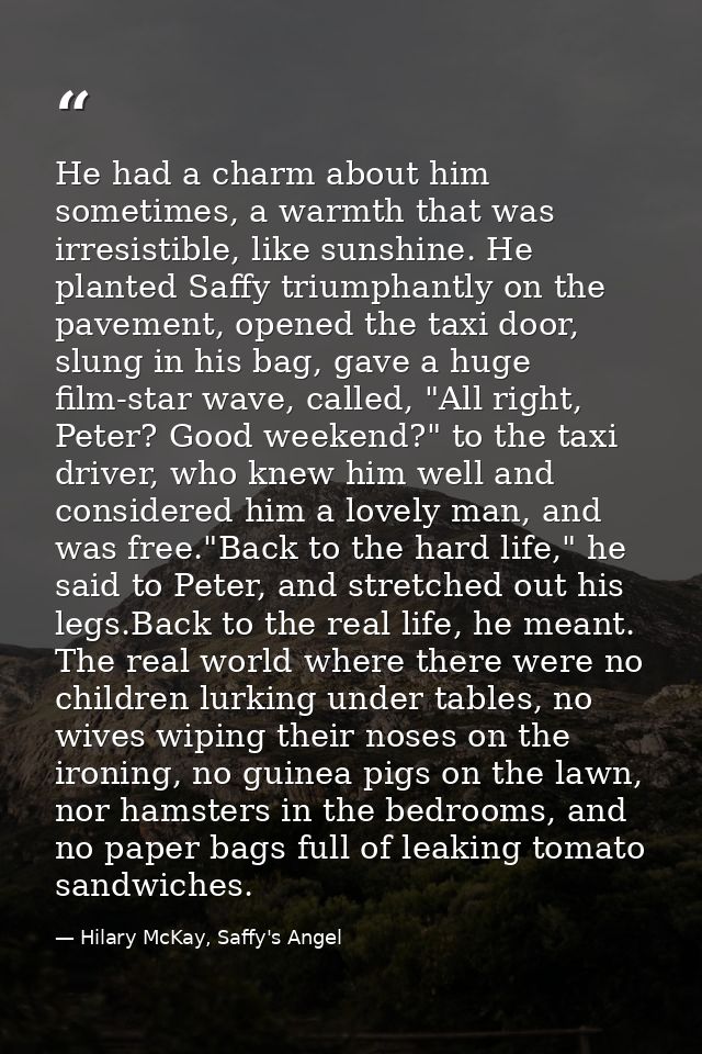 He had a charm about him sometimes, a warmth that was irresistible, like sunshine. He planted Saffy triumphantly on the  — Hilary McKay, Saffy's Angel