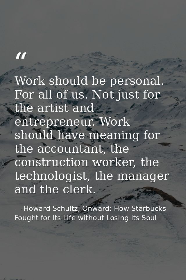Work should be personal. For all of us. Not just for the artist and entrepreneur. Work should have meaning for the accou — Howard Schultz, Onward: How Starbucks Fought for Its Life without Losing Its Soul
