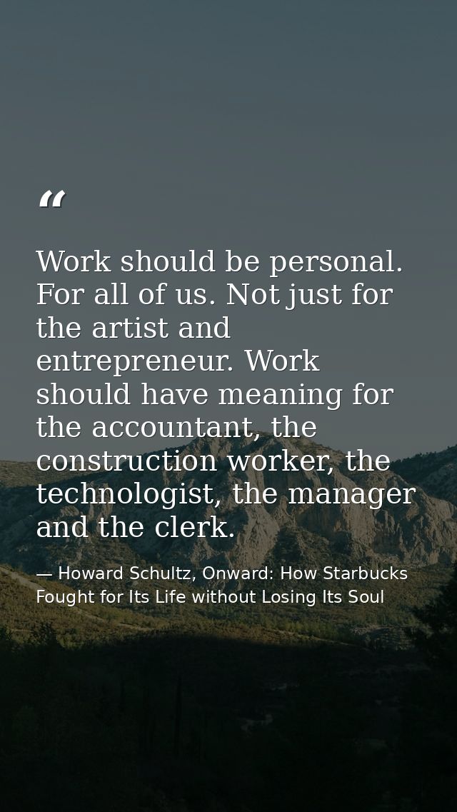 Work should be personal. For all of us. Not just for the artist and entrepreneur. Work should have meaning for the accou — Howard Schultz, Onward: How Starbucks Fought for Its Life without Losing Its Soul