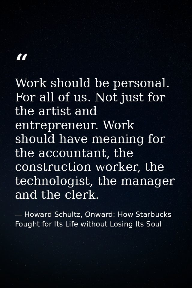 Work should be personal. For all of us. Not just for the artist and entrepreneur. Work should have meaning for the accou — Howard Schultz, Onward: How Starbucks Fought for Its Life without Losing Its Soul