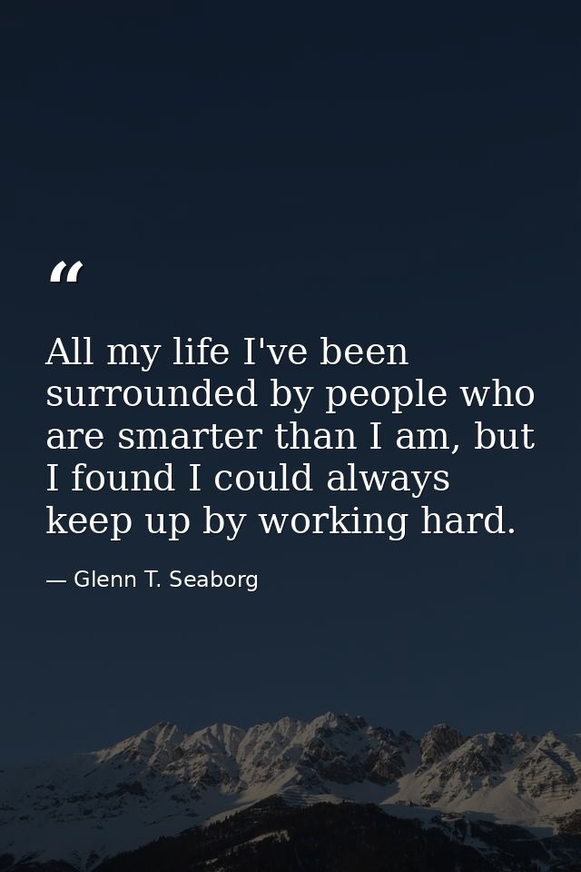 All my life I've been surrounded by people who are smarter than I am, but I found I could always keep up by working hard — Glenn T. Seaborg