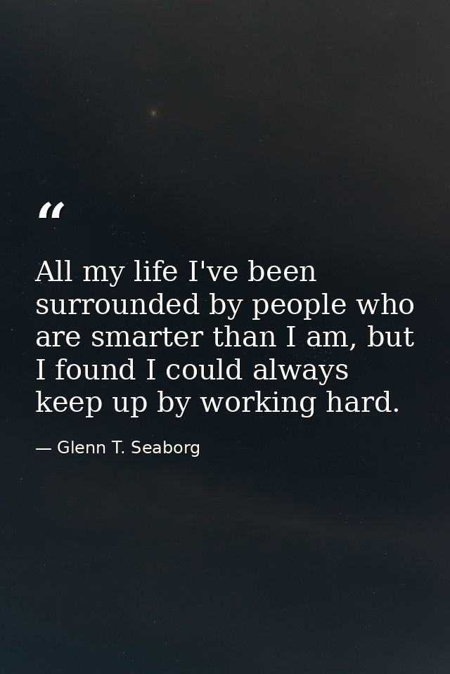 All my life I've been surrounded by people who are smarter than I am, but I found I could always keep up by working hard — Glenn T. Seaborg