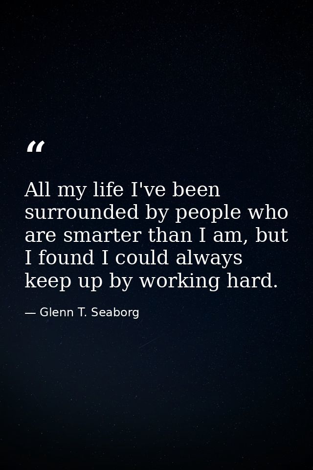 All my life I've been surrounded by people who are smarter than I am, but I found I could always keep up by working hard — Glenn T. Seaborg