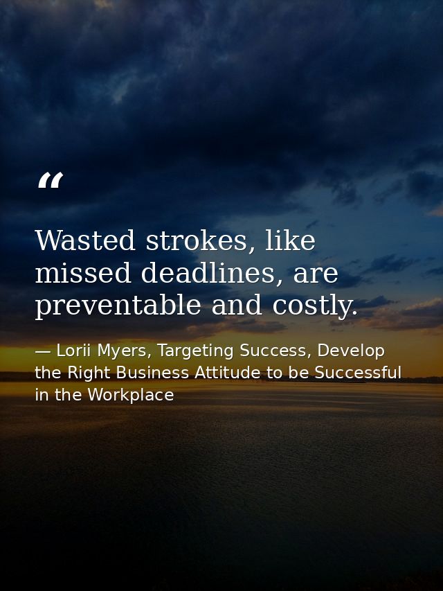 Wasted strokes, like missed deadlines, are preventable and costly. — Lorii Myers, Targeting Success, Develop the Right Business Attitude to be Successful in the Workplace
