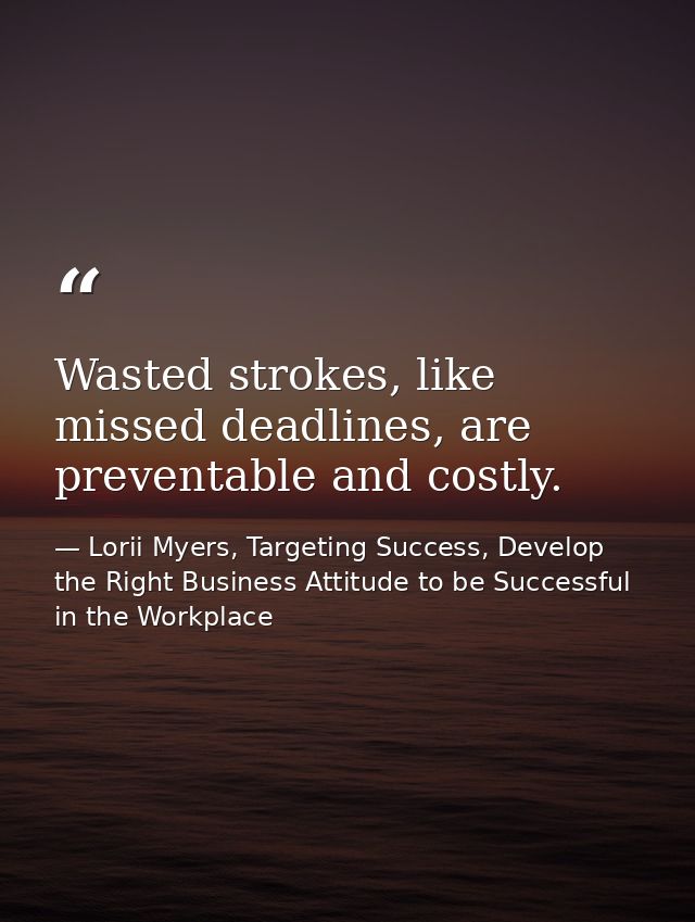 Wasted strokes, like missed deadlines, are preventable and costly. — Lorii Myers, Targeting Success, Develop the Right Business Attitude to be Successful in the Workplace