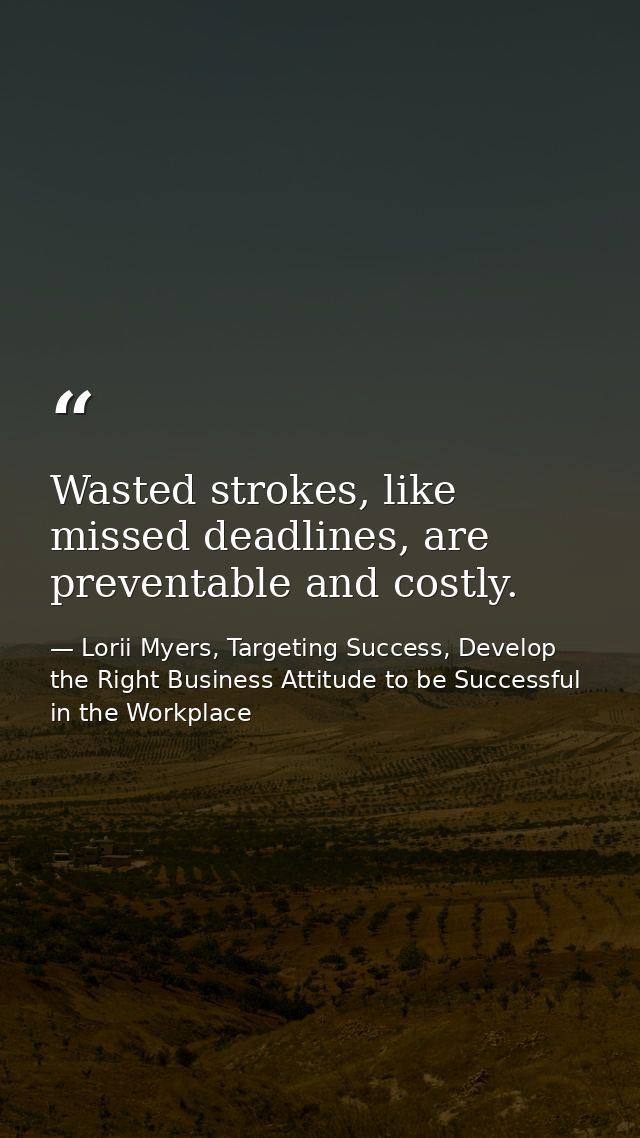Wasted strokes, like missed deadlines, are preventable and costly. — Lorii Myers, Targeting Success, Develop the Right Business Attitude to be Successful in the Workplace