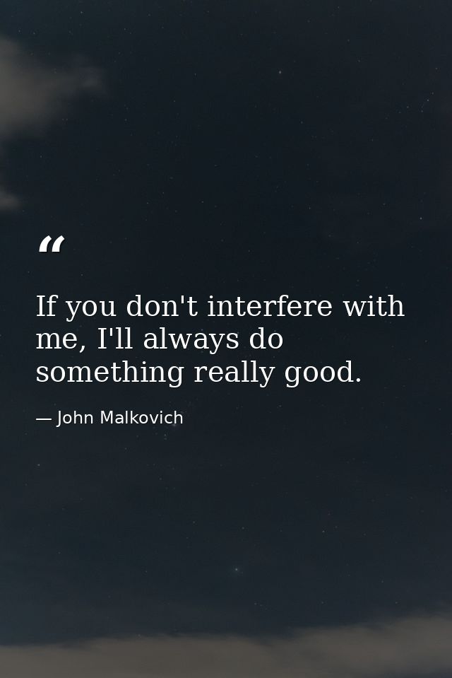 If you don't interfere with me, I'll always do something really good. — John Malkovich