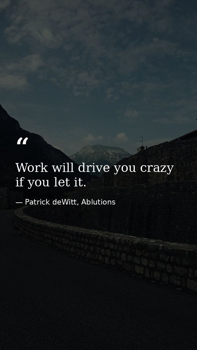 Work will drive you crazy if you let it. — Patrick deWitt, Ablutions