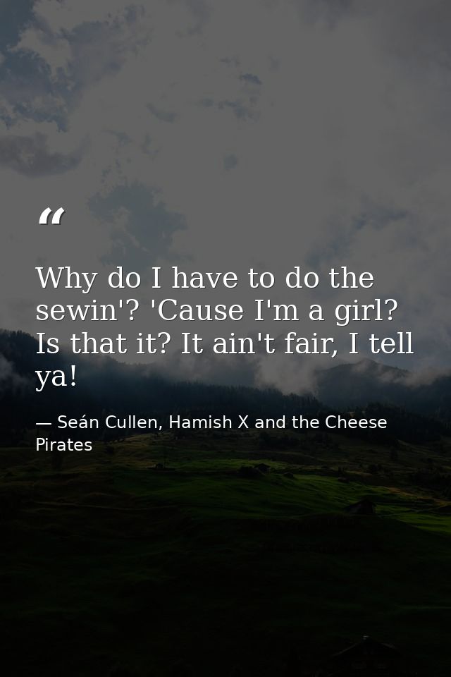 Why do I have to do the sewin'? 'Cause I'm a girl? Is that it? It ain't fair, I tell ya! — Seán Cullen, Hamish X and the Cheese Pirates
