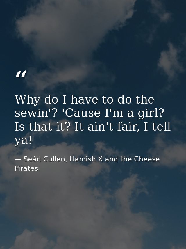 Why do I have to do the sewin'? 'Cause I'm a girl? Is that it? It ain't fair, I tell ya! — Seán Cullen, Hamish X and the Cheese Pirates