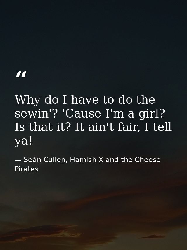 Why do I have to do the sewin'? 'Cause I'm a girl? Is that it? It ain't fair, I tell ya! — Seán Cullen, Hamish X and the Cheese Pirates