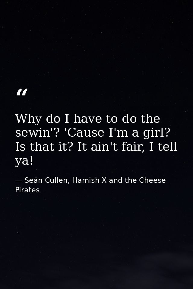 Why do I have to do the sewin'? 'Cause I'm a girl? Is that it? It ain't fair, I tell ya! — Seán Cullen, Hamish X and the Cheese Pirates