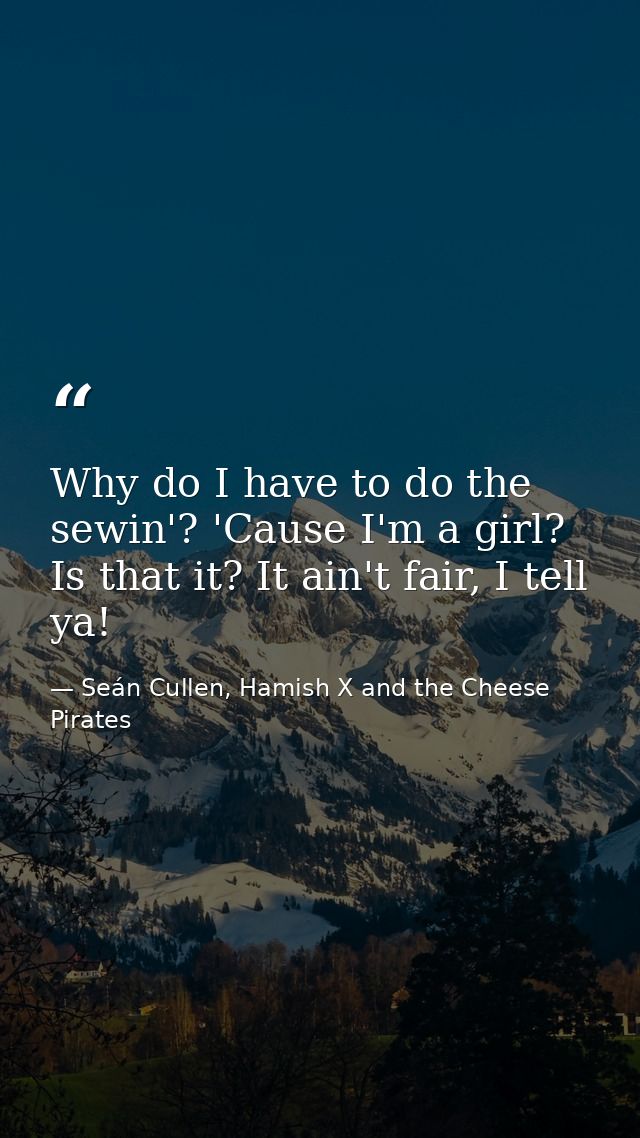 Why do I have to do the sewin'? 'Cause I'm a girl? Is that it? It ain't fair, I tell ya! — Seán Cullen, Hamish X and the Cheese Pirates