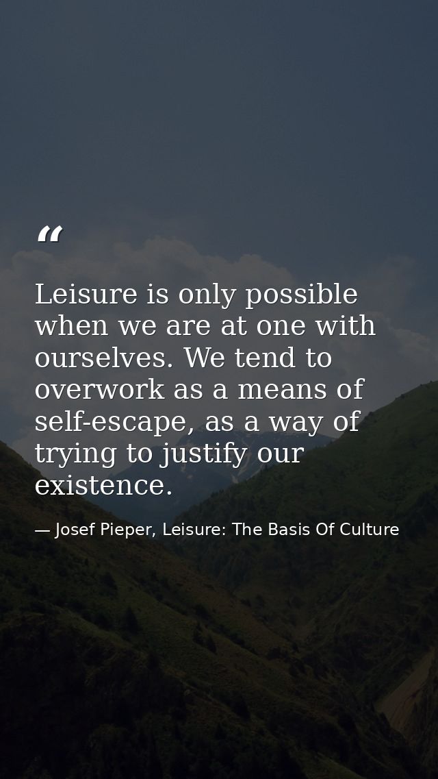 Leisure is only possible when we are at one with ourselves. We tend to overwork as a means of self-escape, as a way of t — Josef Pieper, Leisure: The Basis Of Culture