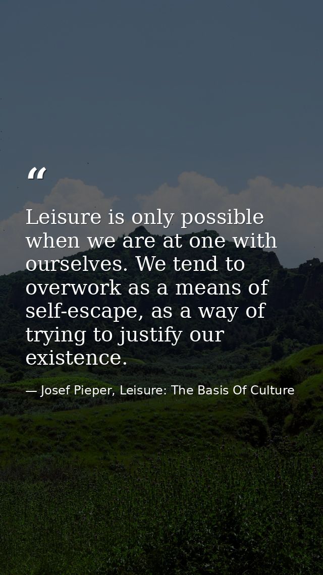 Leisure is only possible when we are at one with ourselves. We tend to overwork as a means of self-escape, as a way of t — Josef Pieper, Leisure: The Basis Of Culture