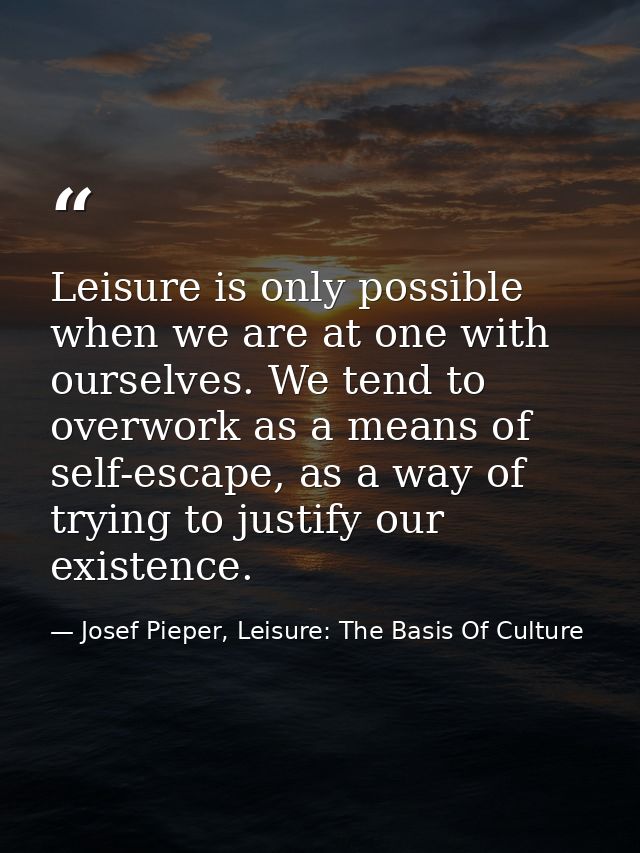 Leisure is only possible when we are at one with ourselves. We tend to overwork as a means of self-escape, as a way of t — Josef Pieper, Leisure: The Basis Of Culture