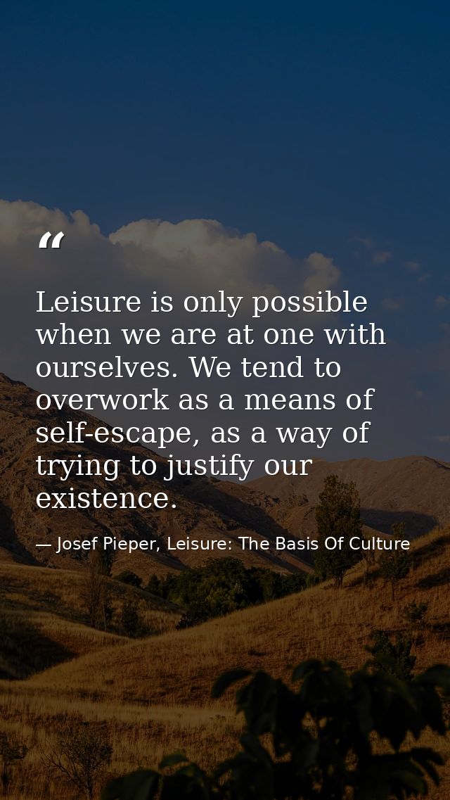 Leisure is only possible when we are at one with ourselves. We tend to overwork as a means of self-escape, as a way of t — Josef Pieper, Leisure: The Basis Of Culture