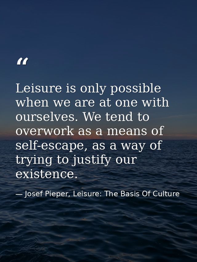Leisure is only possible when we are at one with ourselves. We tend to overwork as a means of self-escape, as a way of t — Josef Pieper, Leisure: The Basis Of Culture