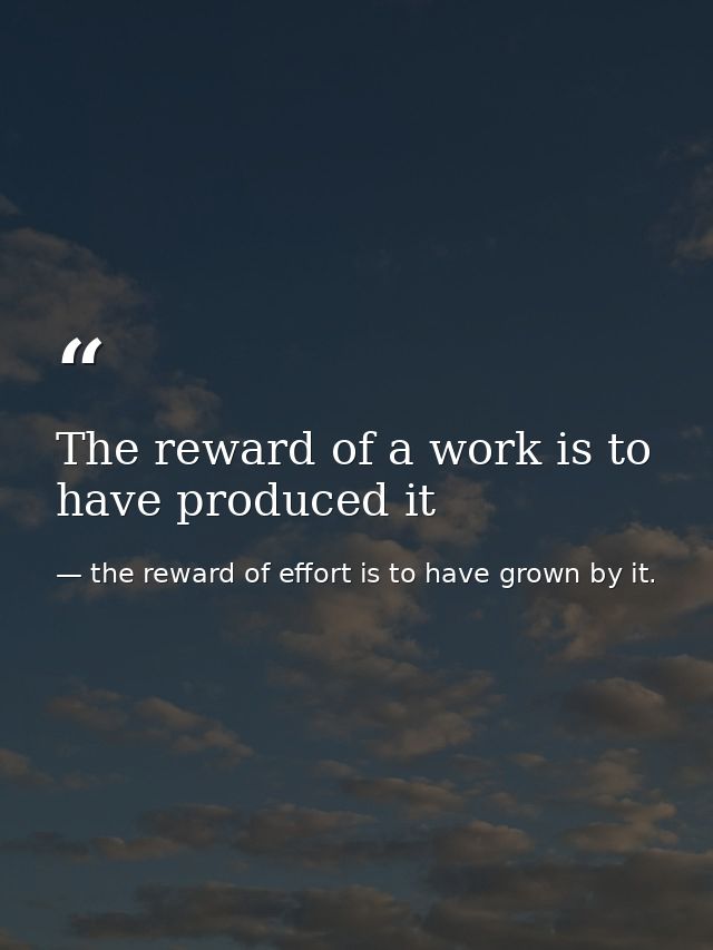 The reward of a work is to have produced it — the reward of effort is to have grown by it.