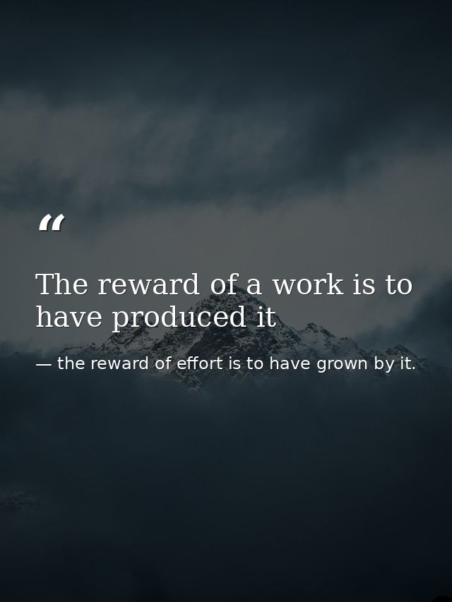The reward of a work is to have produced it — the reward of effort is to have grown by it.