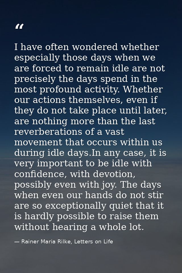 I have often wondered whether especially those days when we are forced to remain idle are not precisely the days spend i — Rainer Maria Rilke, Letters on Life